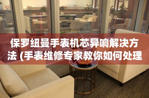 保羅紐曼手表機芯異響解決方法 (手表維修專家教你如何處理異響問題)
