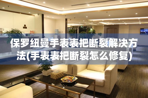 保羅紐曼手表表把斷裂解決方法(手表表把斷裂怎么修復)