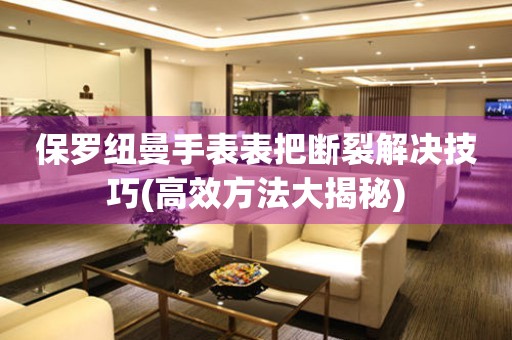 保羅紐曼手表表把斷裂解決技巧(高效方法大揭秘)