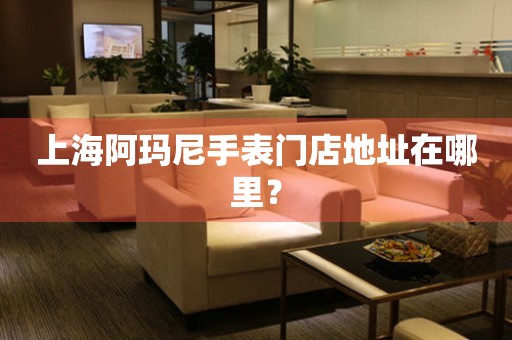 上海阿瑪尼手表門店地址在哪里？