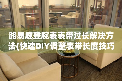 路易威登腕表表帶過長解決方法(快速DIY調整表帶長度技巧)