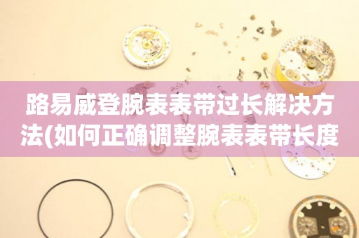 路易威登腕表表帶過長解決方法(如何正確調整腕表表帶長度)