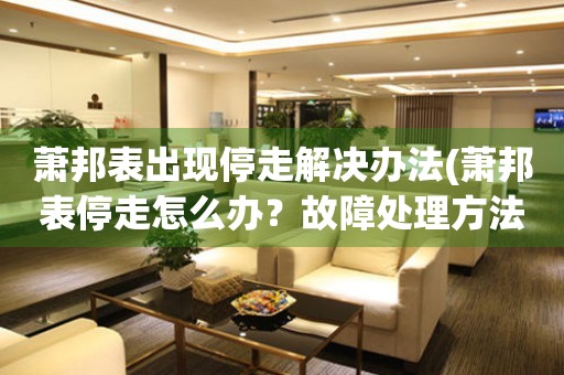 蕭邦表出現(xiàn)停走解決辦法(蕭邦表停走怎么辦？故障處理方法大揭秘)