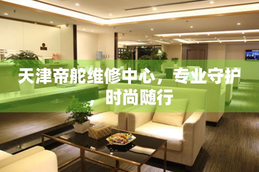 天津帝舵維修中心，專業守護，時尚隨行