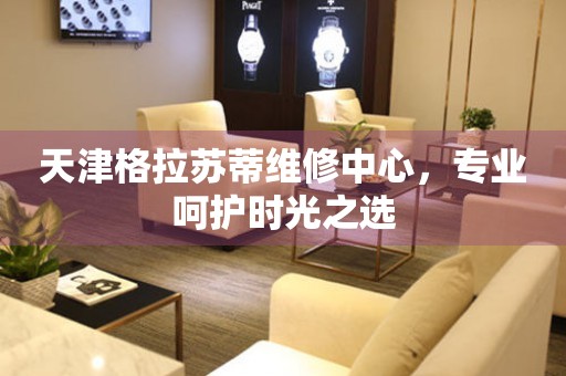 天津格拉蘇蒂維修中心，專業呵護時光之選