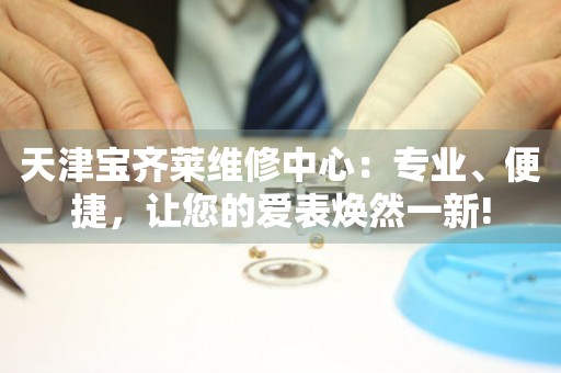 天津寶齊萊維修中心：專業、便捷，讓您的愛表煥然一新!