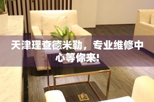 天津理查德米勒，專業維修中心等你來!