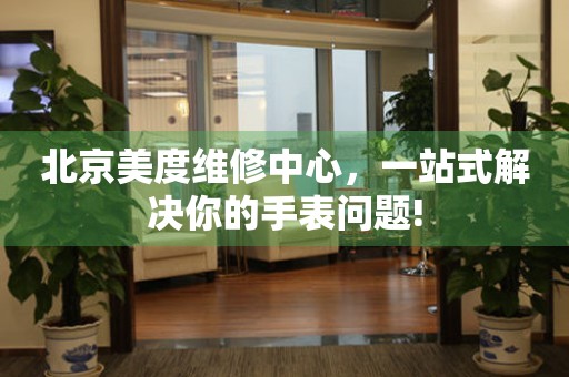 北京美度維修中心，一站式解決你的手表問題!