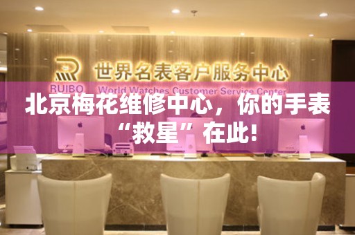 北京梅花維修中心，你的手表“救星”在此！
