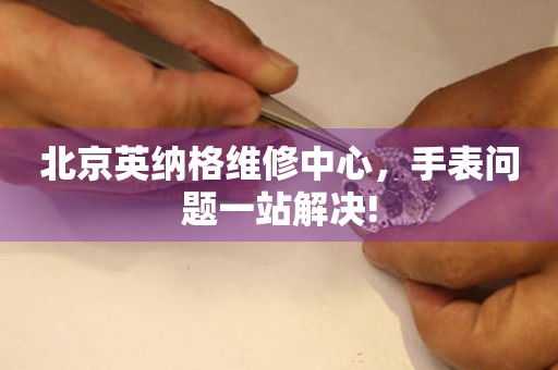 北京英納格維修中心，手表問題一站解決!