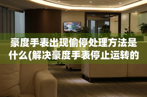 豪度手表出現(xiàn)偷停處理方法是什么(解決豪度手表停止運(yùn)轉(zhuǎn)的技巧)