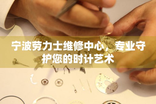 寧波勞力士維修中心，專業(yè)守護(hù)您的時(shí)計(jì)藝術(shù)