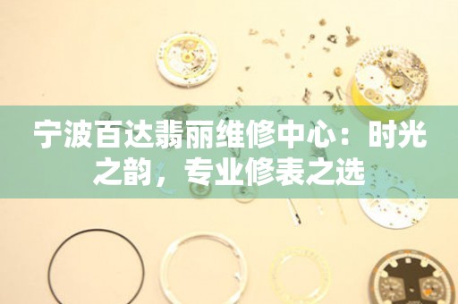 寧波百達(dá)翡麗維修中心：時(shí)光之韻，專業(yè)修表之選