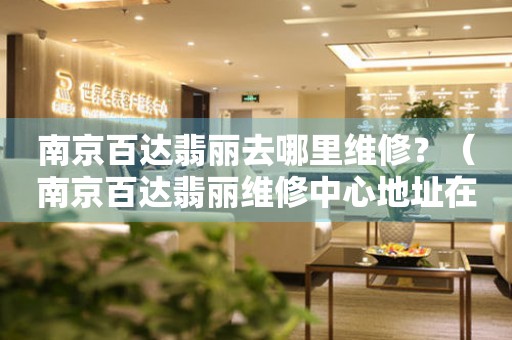 南京百達(dá)翡麗去哪里維修？（南京百達(dá)翡麗維修中心地址在哪）