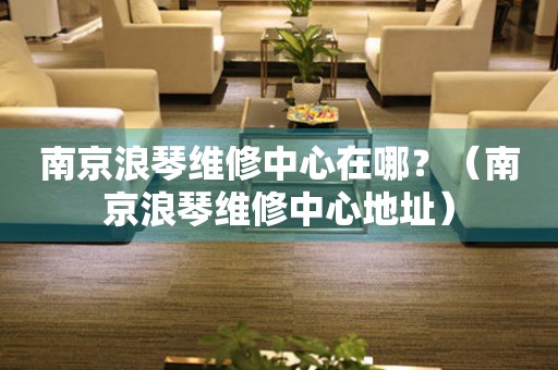 南京浪琴維修中心在哪？（南京浪琴維修中心地址）