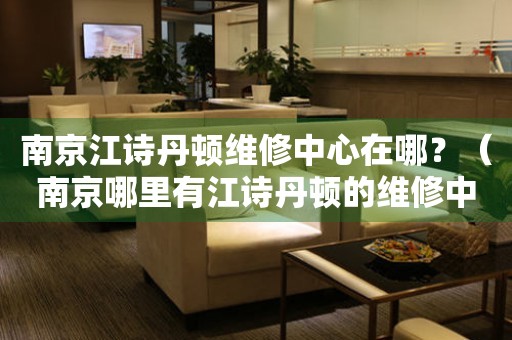 南京江詩丹頓維修中心在哪？（南京哪里有江詩丹頓的維修中心）