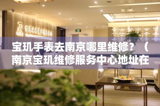 寶璣手表去南京哪里維修？（南京寶璣維修服務中心地址在哪）