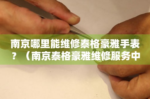 南京哪里能維修泰格豪雅手表？（南京泰格豪雅維修服務中心地址在哪）