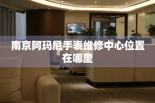 南京阿瑪尼手表維修中心位置在哪里