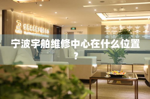 寧波宇舶維修中心在什么位置？