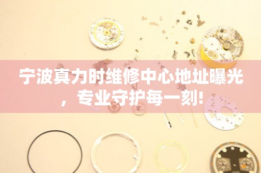 寧波真力時維修中心地址曝光，專業守護每一刻!