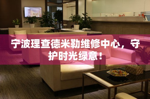 寧波理查德米勒維修中心，守護時光綠意！