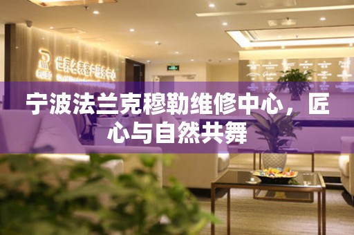 寧波法蘭克穆勒維修中心，匠心與自然共舞