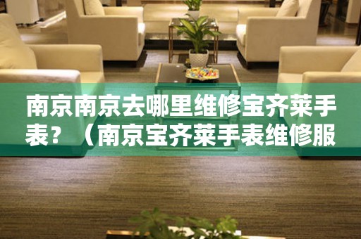 南京去哪里維修寶齊萊手表？（南京寶齊萊手表維修服務(wù)中心在哪）