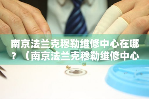 南京法蘭克穆勒維修中心在哪？（南京法蘭克穆勒維修中心地址）