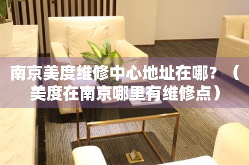南京美度維修中心地址在哪？（美度在南京哪里有維修點(diǎn)）