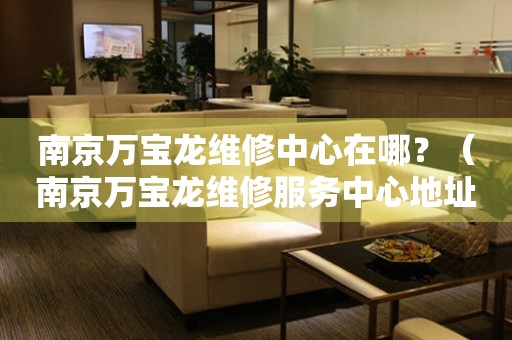 南京萬寶龍維修中心在哪？（南京萬寶龍維修服務(wù)中心地址）