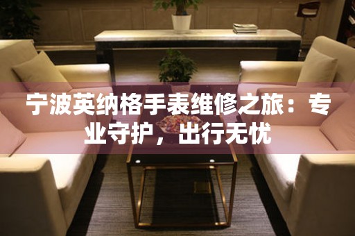 寧波英納格手表維修之旅：專業(yè)守護(hù)，出行無憂
