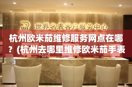 杭州歐米茄維修服務網點在哪？(杭州去哪里維修歐米茄手表？)