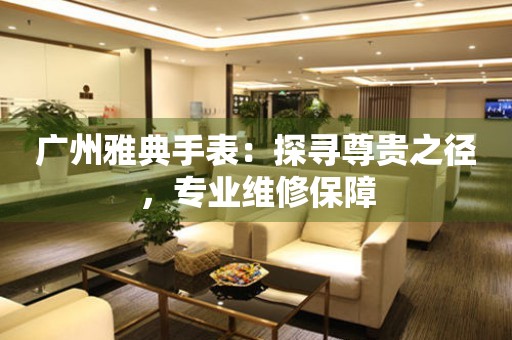 廣州雅典手表：探尋尊貴之徑，專業維修保障