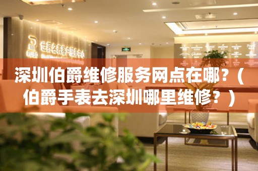 深圳伯爵維修服務網點在哪？(伯爵手表去深圳哪里維修？)
