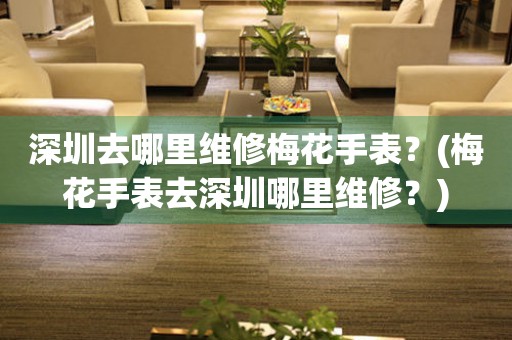 深圳去哪里維修梅花手表？(梅花手表去深圳哪里維修？)