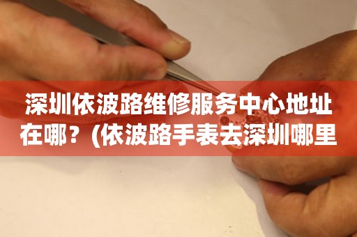深圳依波路維修服務中心地址在哪？(依波路手表去深圳哪里維修？)