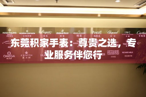 東莞積家手表：尊貴之選，專業服務伴您行