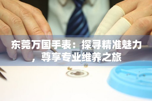 東莞萬國手表：探尋精準魅力，尊享專業維養之旅