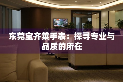 東莞寶齊萊手表：探尋專業與品質的所在