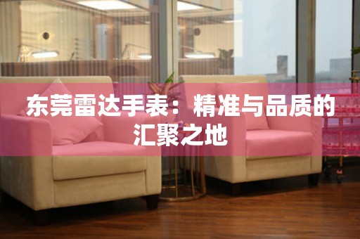 東莞雷達手表：精準與品質的匯聚之地