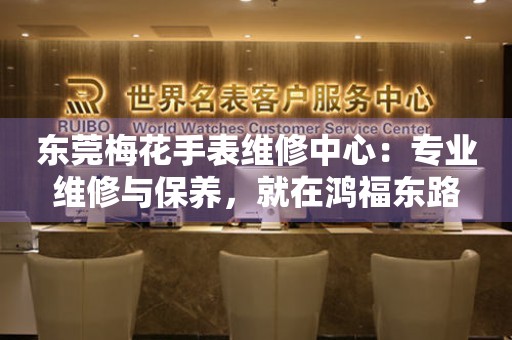 東莞梅花手表維修中心：專業維修與保養，就在鴻福東路