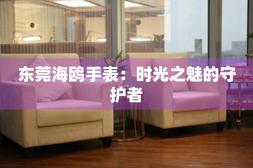 東莞海鷗手表：時光之魅的守護者