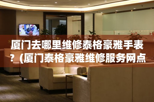 廈門去哪里維修泰格豪雅手表？(廈門泰格豪雅維修服務(wù)網(wǎng)點(diǎn)在哪？)