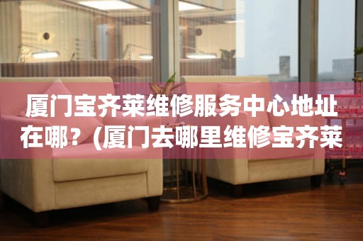 廈門寶齊萊維修服務(wù)中心地址在哪？(廈門去哪里維修寶齊萊手表？)