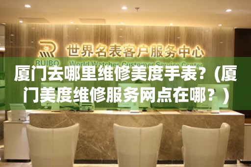 廈門去哪里維修美度手表？(廈門美度維修服務(wù)網(wǎng)點(diǎn)在哪？)