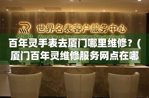 百年靈手表去廈門哪里維修？(廈門百年靈維修服務(wù)網(wǎng)點(diǎn)在哪？)
