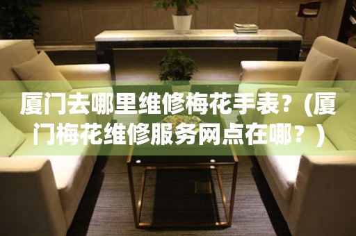 廈門去哪里維修梅花手表？(廈門梅花維修服務(wù)網(wǎng)點(diǎn)在哪？)