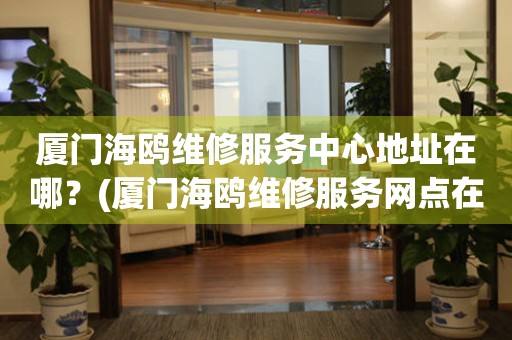 廈門海鷗維修服務(wù)中心地址在哪？(廈門海鷗維修服務(wù)網(wǎng)點(diǎn)在哪？)