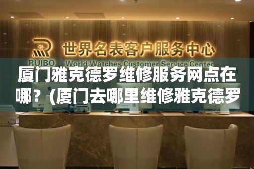 廈門雅克德羅維修服務(wù)網(wǎng)點(diǎn)在哪？(廈門去哪里維修雅克德羅手表？)